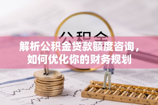 七美解析公积金贷款额度咨询，如何优化你的财务规划