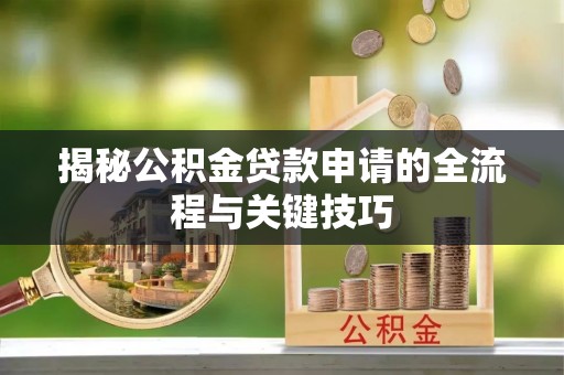 七美揭秘公积金贷款申请的全流程与关键技巧