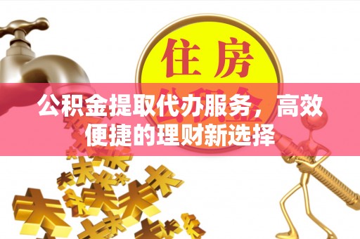 七美公积金提取代办服务，高效便捷的理财新选择