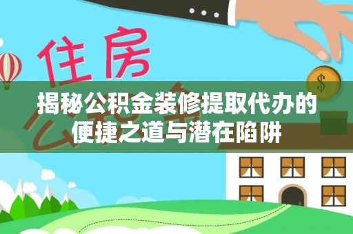 七美揭秘公积金装修提取代办的便捷之道与潜在陷阱