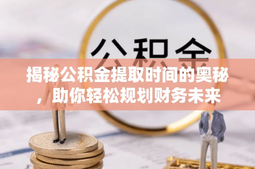 七美揭秘公积金提取时间的奥秘，助你轻松规划财务未来