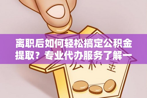 七美离职后如何轻松搞定公积金提取？专业代办服务了解一下