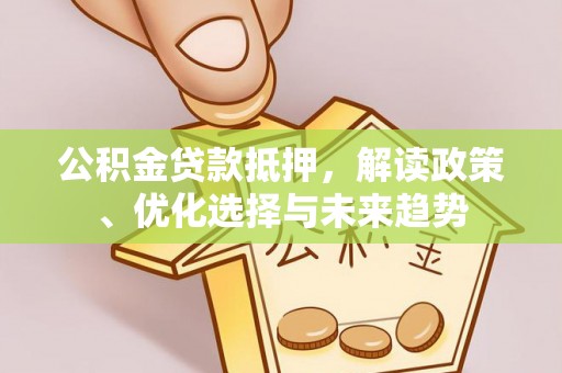 七美公积金贷款抵押，解读政策、优化选择与未来趋势