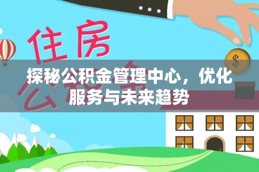 七美探秘公积金管理中心，优化服务与未来趋势