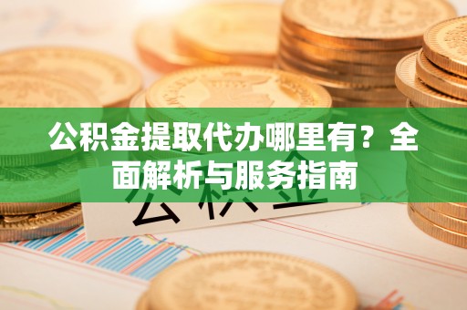 七美公积金提取代办哪里有？全面解析与服务指南