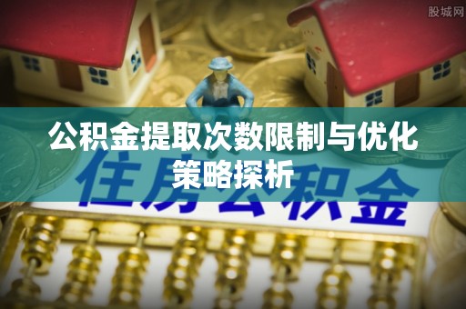 七美公积金提取次数限制与优化策略探析