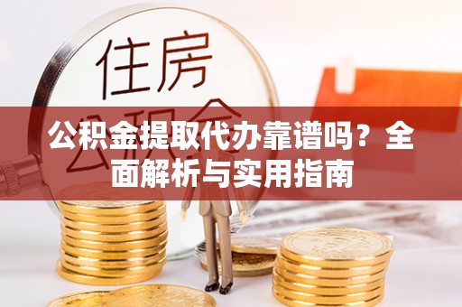 七美公积金提取代办靠谱吗？全面解析与实用指南
