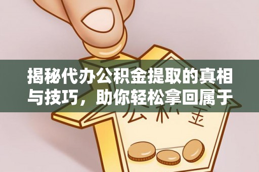 七美揭秘代办公积金提取的真相与技巧，助你轻松拿回属于你的钱