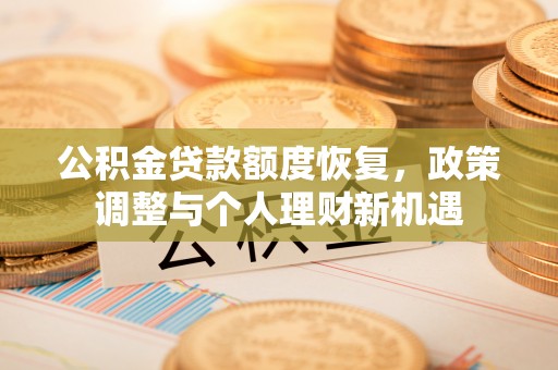 七美公积金贷款额度恢复，政策调整与个人理财新机遇