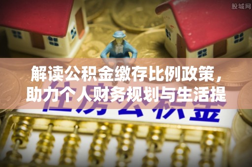 七美解读公积金缴存比例政策，助力个人财务规划与生活提升