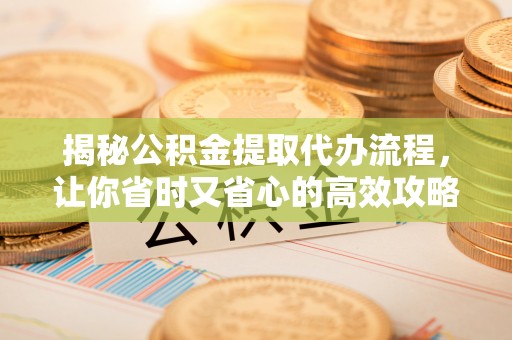 七美揭秘公积金提取代办流程，让你省时又省心的高效攻略