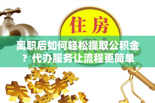 七美离职后如何轻松提取公积金？代办服务让流程更简单