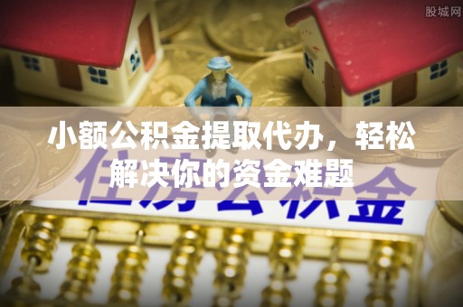 七美小额公积金提取代办，轻松解决你的资金难题