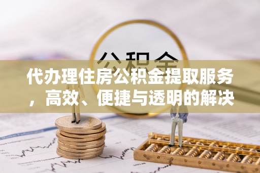七美代办理住房公积金提取服务，高效、便捷与透明的解决方案