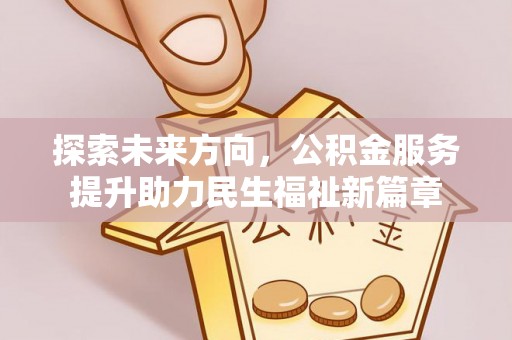 七美探索未来方向，公积金服务提升助力民生福祉新篇章