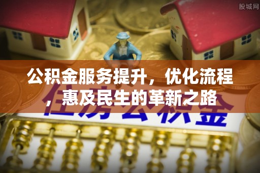 七美公积金服务提升，优化流程，惠及民生的革新之路