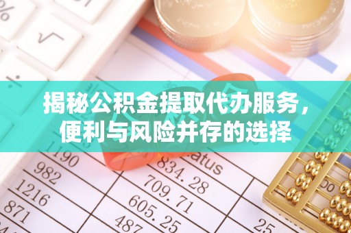 七美揭秘公积金提取代办服务，便利与风险并存的选择