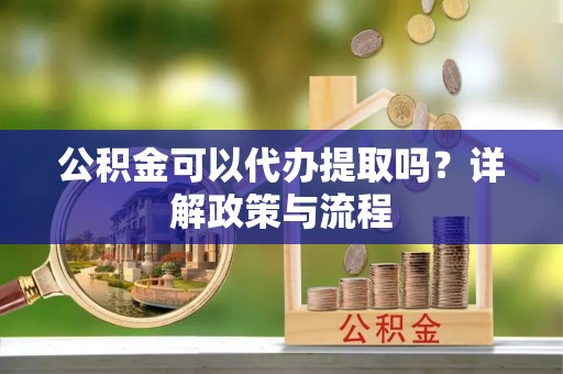 七美公积金可以代办提取吗？详解政策与流程