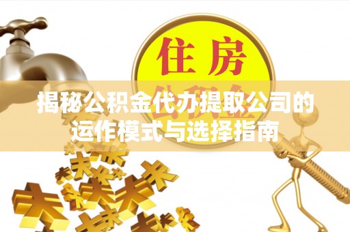 七美揭秘公积金代办提取公司的运作模式与选择指南