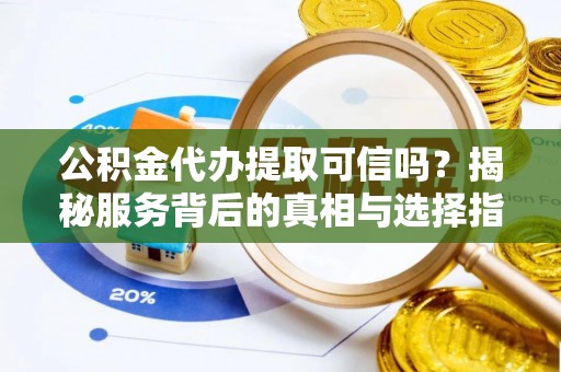 七美公积金代办提取可信吗？揭秘服务背后的真相与选择指南