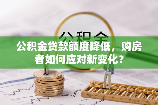 七美公积金贷款额度降低，购房者如何应对新变化？