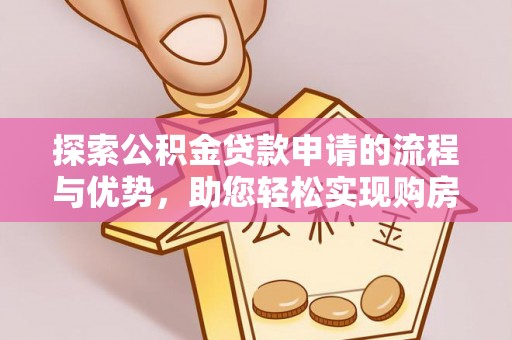 七美探索公积金贷款申请的流程与优势，助您轻松实现购房梦想