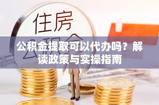 七美公积金提取可以代办吗？解读政策与实操指南