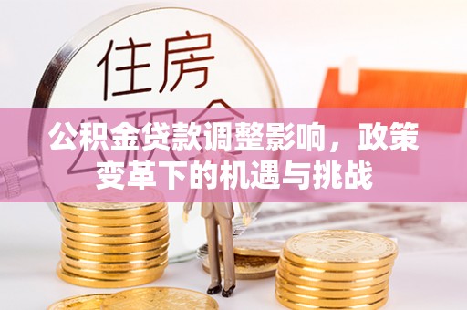 七美公积金贷款调整影响，政策变革下的机遇与挑战