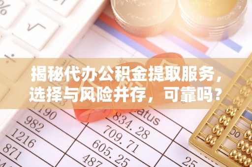 七美揭秘代办公积金提取服务，选择与风险并存，可靠吗？