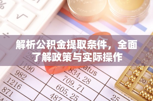 七美解析公积金提取条件，全面了解政策与实际操作
