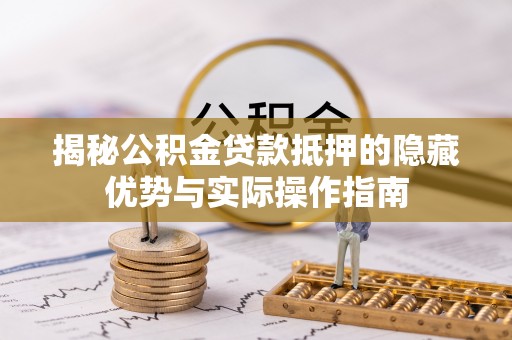 七美揭秘公积金贷款抵押的隐藏优势与实际操作指南