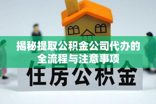 七美揭秘提取公积金公司代办的全流程与注意事项
