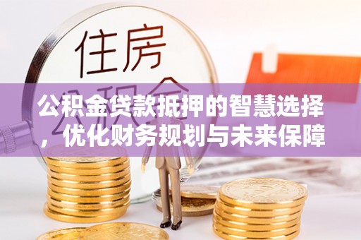 七美公积金贷款抵押的智慧选择，优化财务规划与未来保障