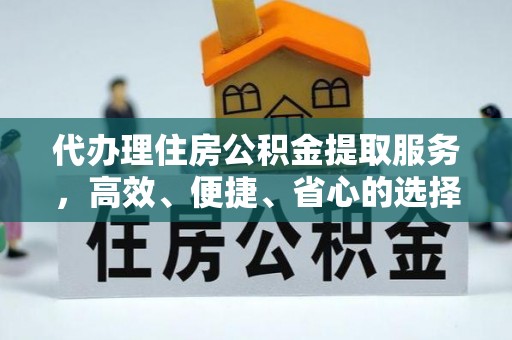 七美代办理住房公积金提取服务，高效、便捷、省心的选择