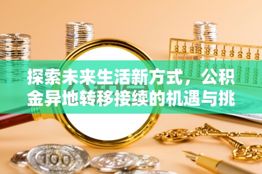 七美探索未来生活新方式，公积金异地转移接续的机遇与挑战