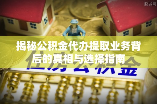 七美揭秘公积金代办提取业务背后的真相与选择指南