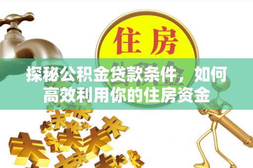 七美探秘公积金贷款条件，如何高效利用你的住房资金
