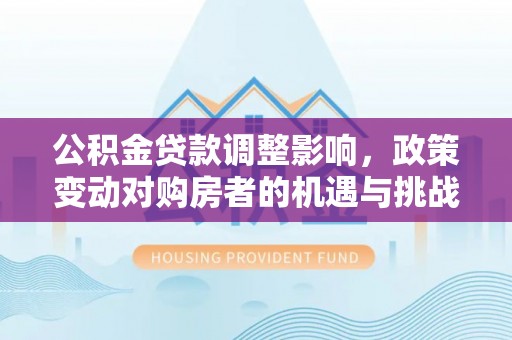 七美公积金贷款调整影响，政策变动对购房者的机遇与挑战
