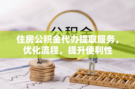 七美住房公积金代办提取服务，优化流程，提升便利性