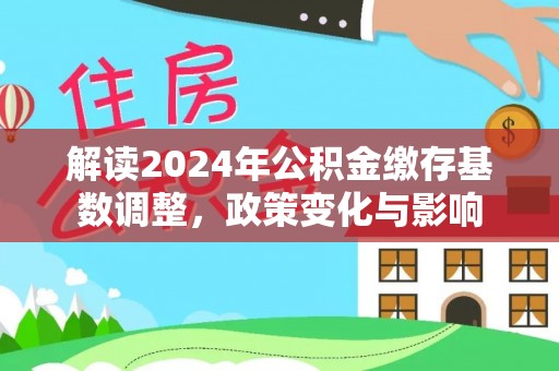 七美解读2024年公积金缴存基数调整，政策变化与影响