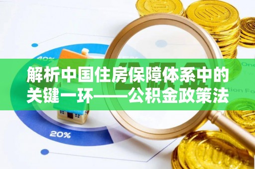 七美解析中国住房保障体系中的关键一环——公积金政策法规的演变与影响