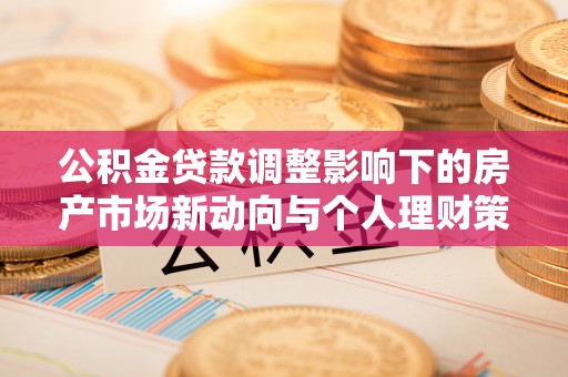 七美公积金贷款调整影响下的房产市场新动向与个人理财策略