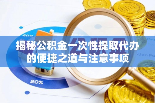 七美揭秘公积金一次性提取代办的便捷之道与注意事项