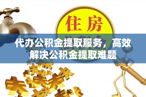 七美代办公积金提取服务，高效解决公积金提取难题