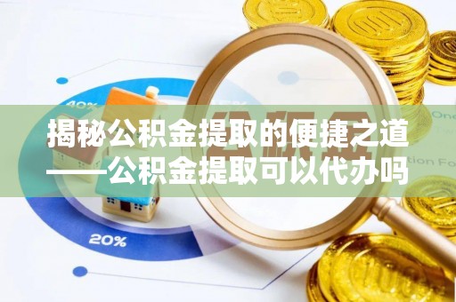 七美揭秘公积金提取的便捷之道——公积金提取可以代办吗？