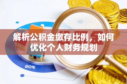 七美解析公积金缴存比例，如何优化个人财务规划