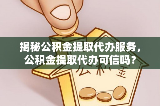 七美揭秘公积金提取代办服务，公积金提取代办可信吗？