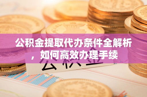 七美公积金提取代办条件全解析，如何高效办理手续