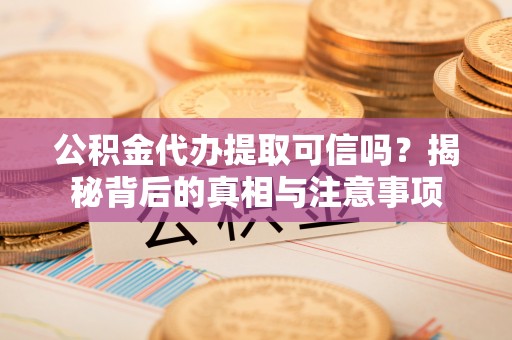 七美公积金代办提取可信吗？揭秘背后的真相与注意事项