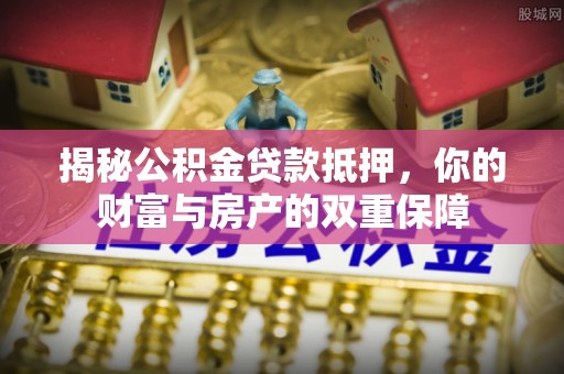 七美揭秘公积金贷款抵押，你的财富与房产的双重保障